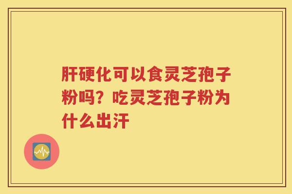 肝硬化可以食灵芝孢子粉吗？吃灵芝孢子粉为什么出汗