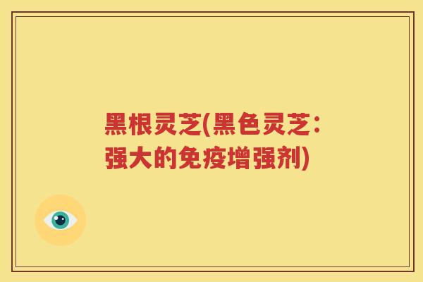 黑根灵芝(黑色灵芝：强大的免疫增强剂)