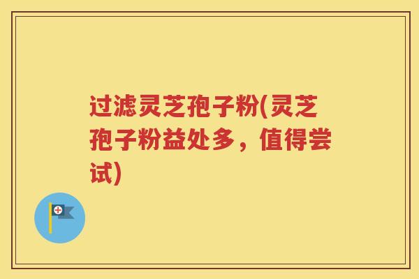 过滤灵芝孢子粉(灵芝孢子粉益处多，值得尝试)