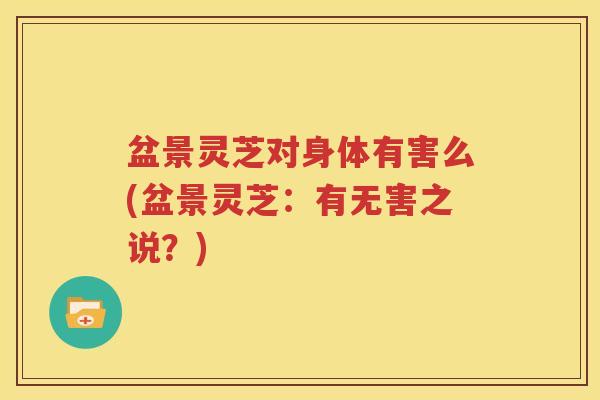 盆景灵芝对身体有害么(盆景灵芝：有无害之说？)