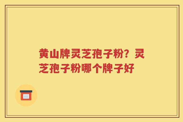 黄山牌灵芝孢子粉？灵芝孢子粉哪个牌子好