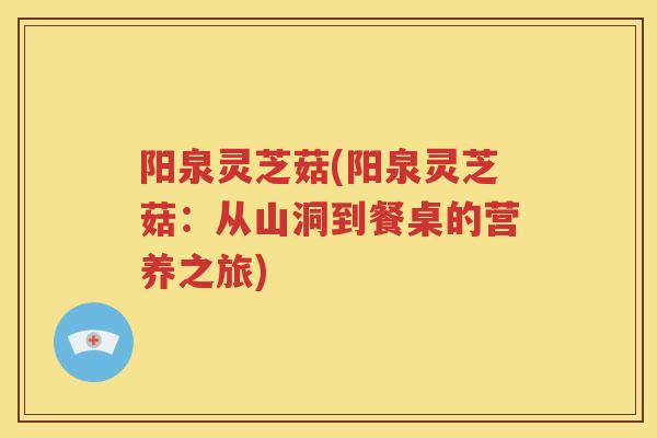 阳泉灵芝菇(阳泉灵芝菇：从山洞到餐桌的营养之旅)