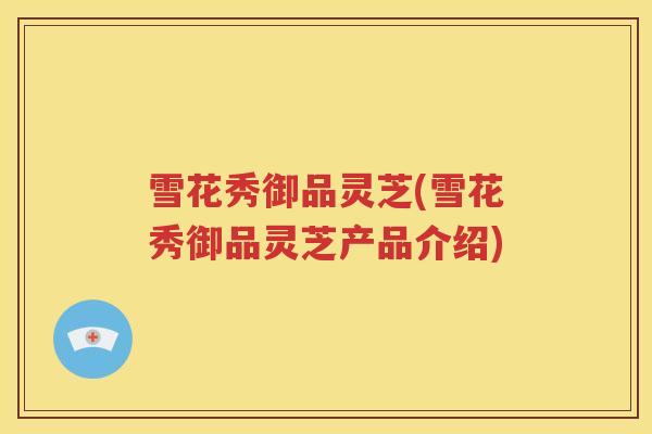 雪花秀御品灵芝(雪花秀御品灵芝产品介绍)