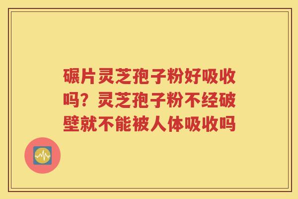 碾片灵芝孢子粉好吸收吗？灵芝孢子粉不经破壁就不能被人体吸收吗