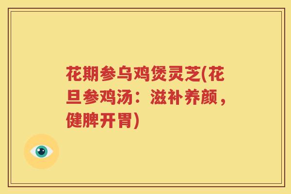 花期参乌鸡煲灵芝(花旦参鸡汤：滋补养颜，健脾开胃)