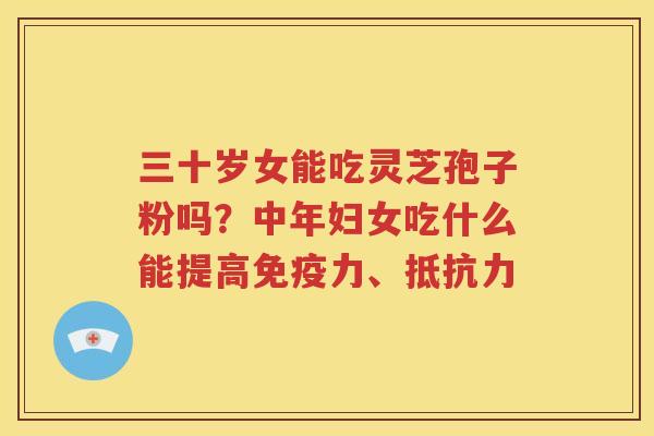 三十岁女能吃灵芝孢子粉吗？中年妇女吃什么能提高免疫力、抵抗力