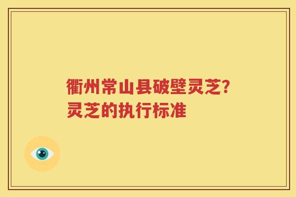 衢州常山县破壁灵芝？灵芝的执行标准