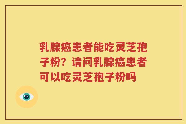 乳腺癌患者能吃灵芝孢子粉？请问乳腺癌患者可以吃灵芝孢子粉吗