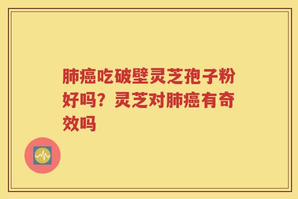 肺癌吃破壁灵芝孢子粉好吗？灵芝对肺癌有奇效吗