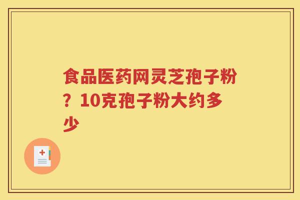 食品医药网灵芝孢子粉？10克孢子粉大约多少