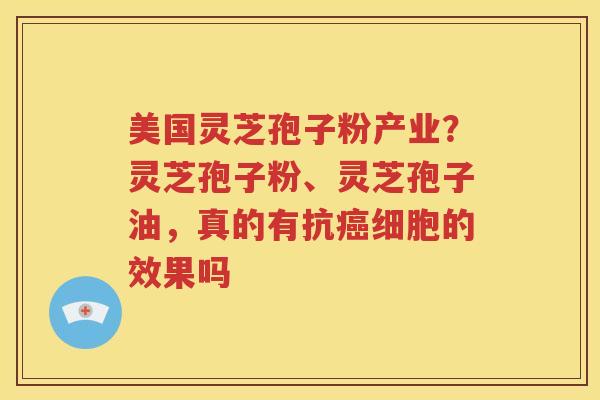 美国灵芝孢子粉产业？灵芝孢子粉、灵芝孢子油，真的有抗癌细胞的效果吗