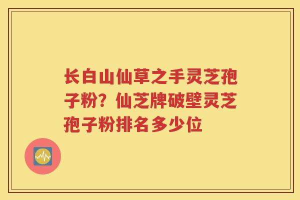 长白山仙草之手灵芝孢子粉？仙芝牌破壁灵芝孢子粉排名多少位