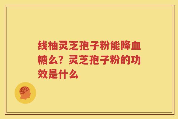 线柚灵芝孢子粉能降血糖么？灵芝孢子粉的功效是什么