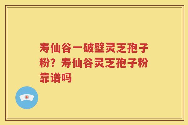 寿仙谷一破壁灵芝孢子粉？寿仙谷灵芝孢子粉靠谱吗