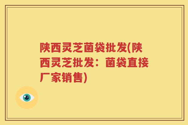 陕西灵芝菌袋批发(陕西灵芝批发：菌袋直接厂家销售)