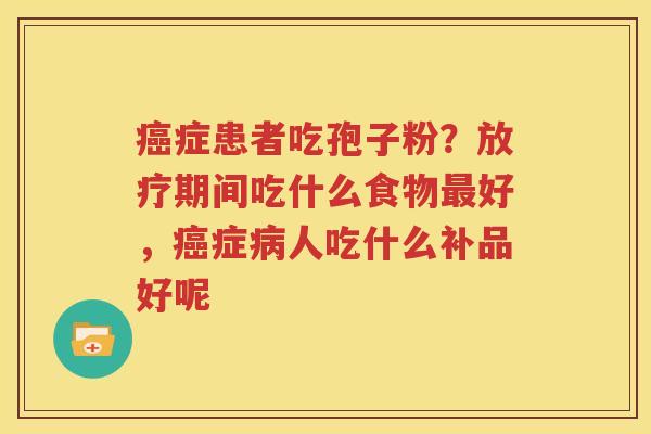 癌症患者吃孢子粉？放疗期间吃什么食物最好，癌症病人吃什么补品好呢