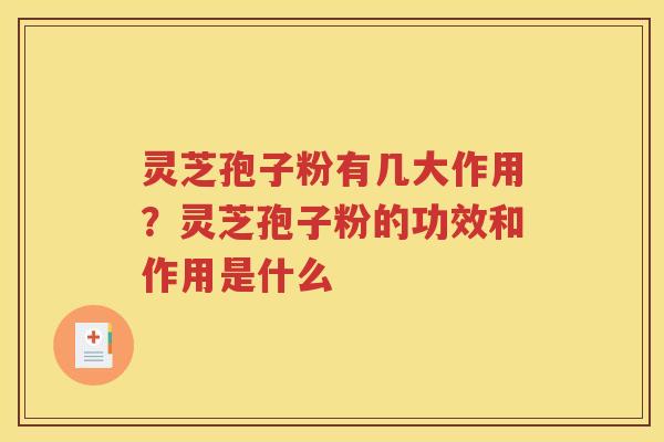 灵芝孢子粉有几大作用？灵芝孢子粉的功效和作用是什么