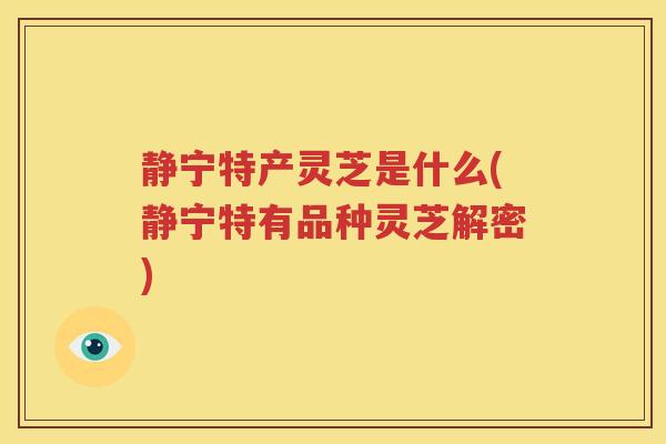 静宁特产灵芝是什么(静宁特有品种灵芝解密)