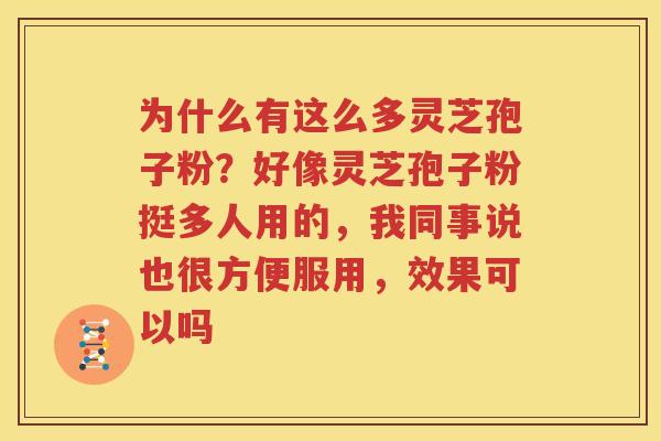 为什么有这么多灵芝孢子粉？好像灵芝孢子粉挺多人用的，我同事说也很方便服用，效果可以吗