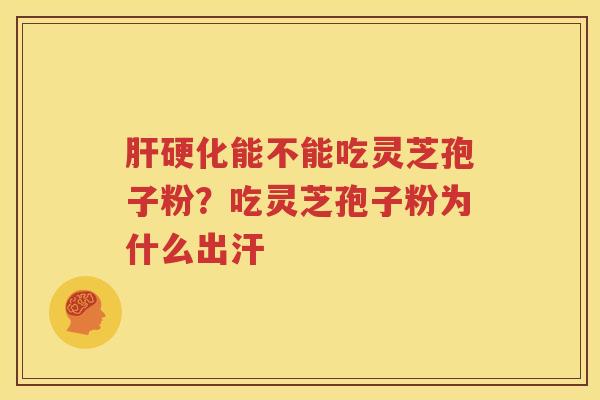 肝硬化能不能吃灵芝孢子粉？吃灵芝孢子粉为什么出汗