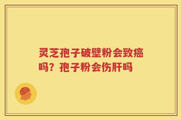 灵芝孢子破壁粉会致癌吗？孢子粉会伤肝吗
