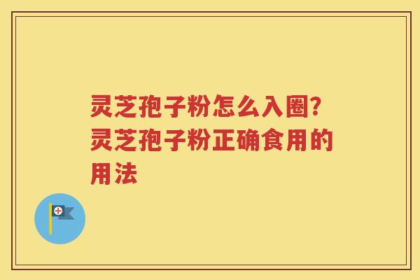 灵芝孢子粉怎么入圈？灵芝孢子粉正确食用的用法