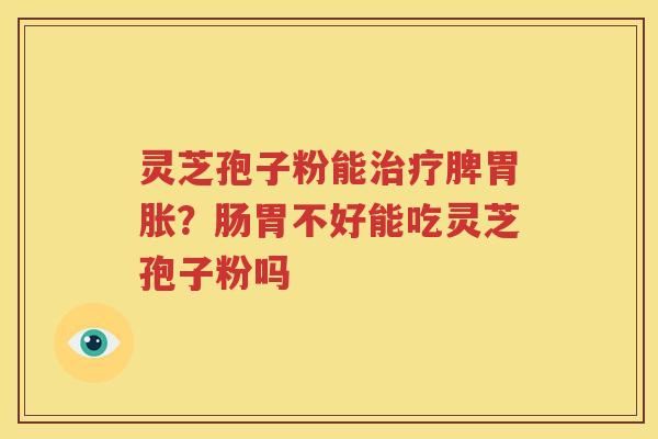 灵芝孢子粉能治疗脾胃胀？肠胃不好能吃灵芝孢子粉吗