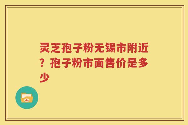 灵芝孢子粉无锡市附近？孢子粉市面售价是多少