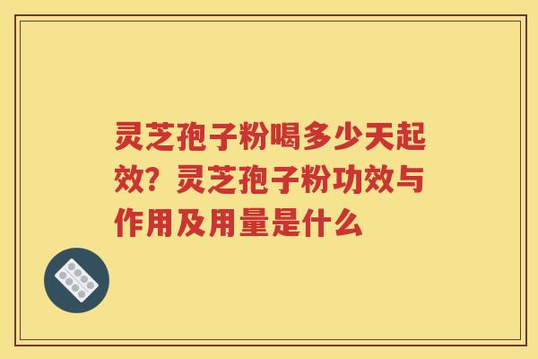 灵芝孢子粉喝多少天起效？灵芝孢子粉功效与作用及用量是什么