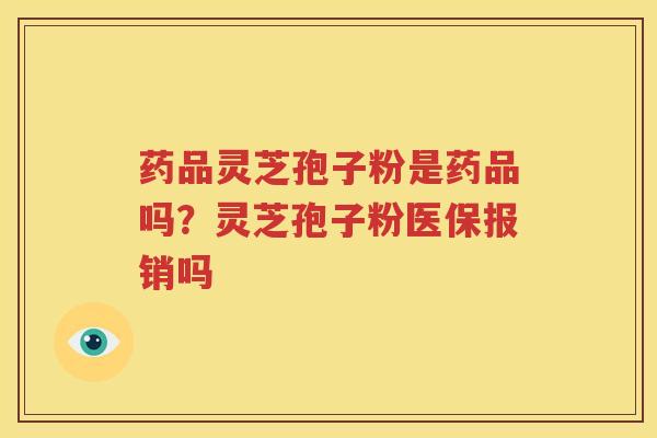 药品灵芝孢子粉是药品吗？灵芝孢子粉医保报销吗