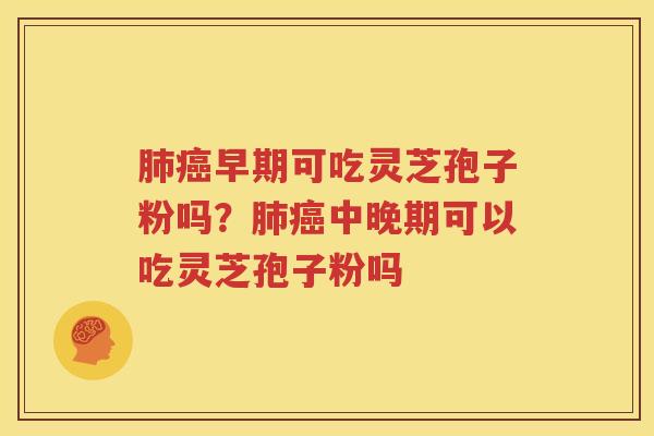 肺癌早期可吃灵芝孢子粉吗？肺癌中晚期可以吃灵芝孢子粉吗