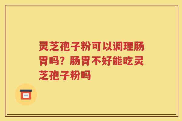灵芝孢子粉可以调理肠胃吗？肠胃不好能吃灵芝孢子粉吗