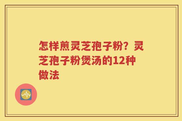 怎样煎灵芝孢子粉？灵芝孢子粉煲汤的12种做法