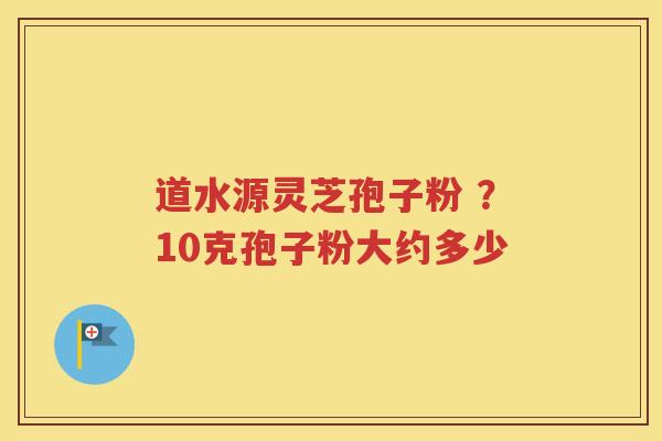 道水源灵芝孢子粉 ？10克孢子粉大约多少