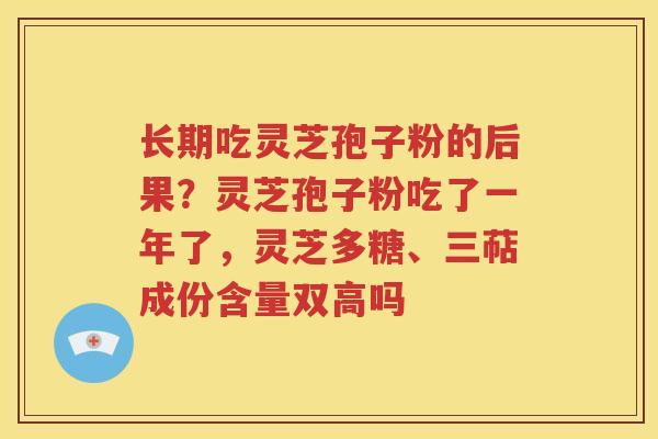 长期吃灵芝孢子粉的后果？灵芝孢子粉吃了一年了，灵芝多糖、三萜成份含量双高吗
