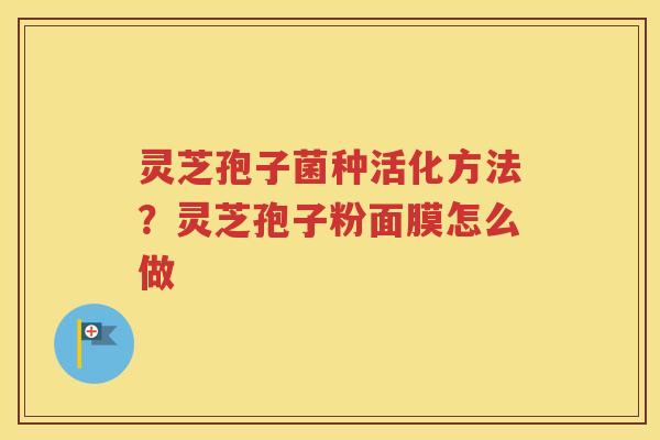 灵芝孢子菌种活化方法？灵芝孢子粉面膜怎么做