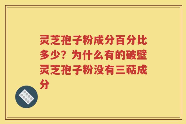 灵芝孢子粉成分百分比多少？为什么有的破壁灵芝孢子粉没有三萜成分