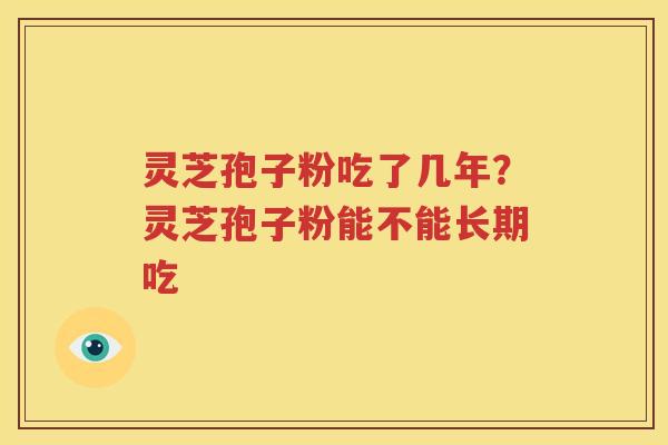 灵芝孢子粉吃了几年？灵芝孢子粉能不能长期吃
