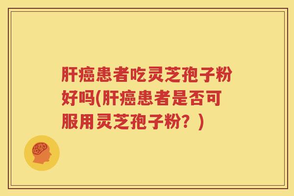 肝癌患者吃灵芝孢子粉好吗(肝癌患者是否可服用灵芝孢子粉？)