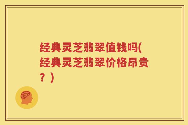 经典灵芝翡翠值钱吗(经典灵芝翡翠价格昂贵？)