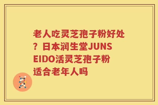 老人吃灵芝孢子粉好处？日本润生堂JUNSEIDO活灵芝孢子粉适合老年人吗