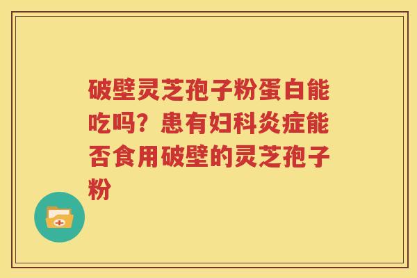 破壁灵芝孢子粉蛋白能吃吗？患有妇科炎症能否食用破壁的灵芝孢子粉