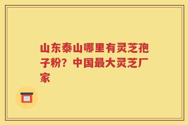 山东泰山哪里有灵芝孢子粉？中国最大灵芝厂家