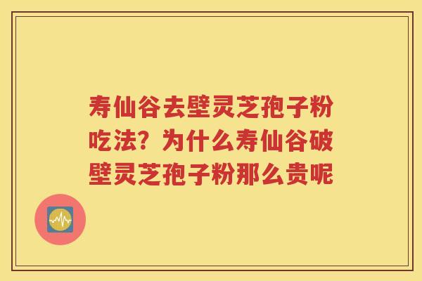 寿仙谷去壁灵芝孢子粉吃法？为什么寿仙谷破壁灵芝孢子粉那么贵呢