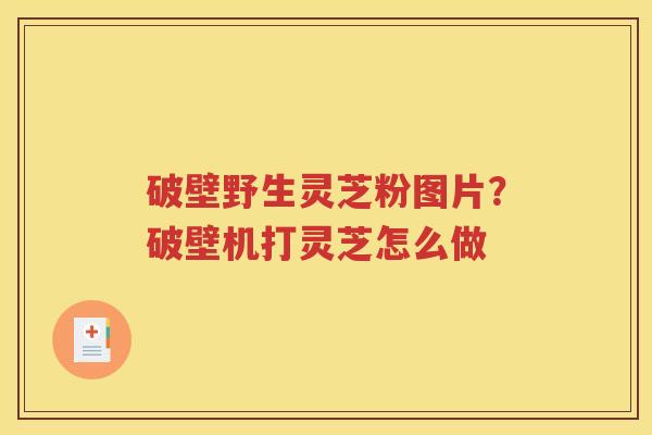 破壁野生灵芝粉图片？破壁机打灵芝怎么做