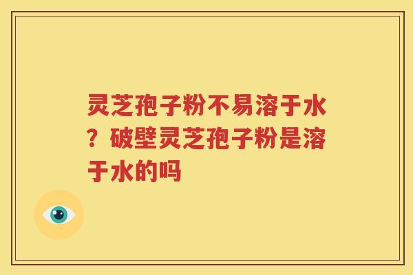灵芝孢子粉不易溶于水？破壁灵芝孢子粉是溶于水的吗