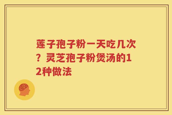 莲子孢子粉一天吃几次？灵芝孢子粉煲汤的12种做法
