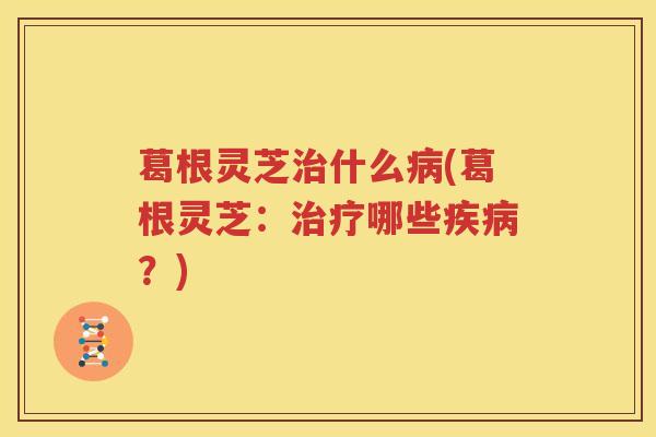 葛根灵芝治什么病(葛根灵芝：治疗哪些疾病？)