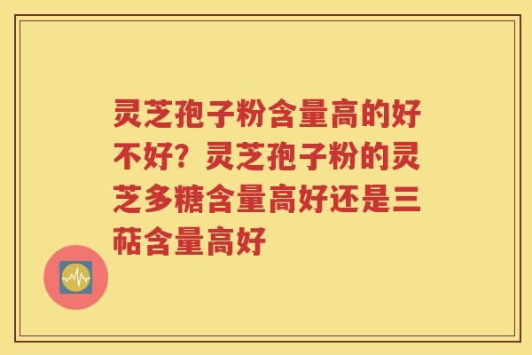 灵芝孢子粉含量高的好不好？灵芝孢子粉的灵芝多糖含量高好还是三萜含量高好