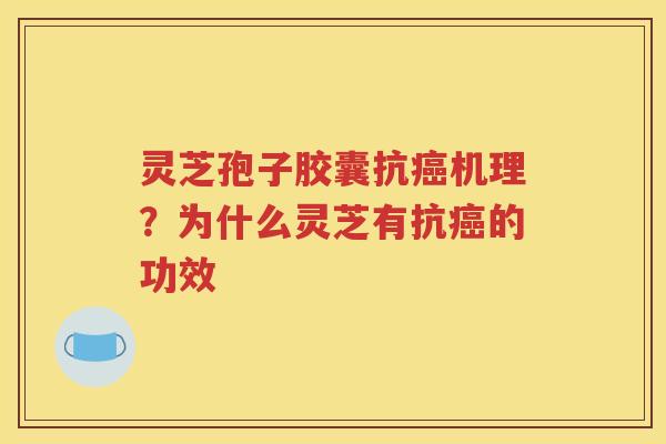 灵芝孢子胶囊抗癌机理？为什么灵芝有抗癌的功效